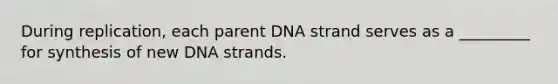 During replication, each parent DNA strand serves as a _________ for synthesis of new DNA strands.