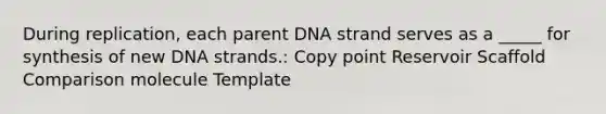 During replication, each parent DNA strand serves as a _____ for synthesis of new DNA strands.: Copy point Reservoir Scaffold Comparison molecule Template