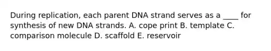 During replication, each parent DNA strand serves as a ____ for synthesis of new DNA strands. A. cope print B. template C. comparison molecule D. scaffold E. reservoir