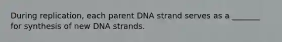 During replication, each parent DNA strand serves as a _______ for synthesis of new DNA strands.