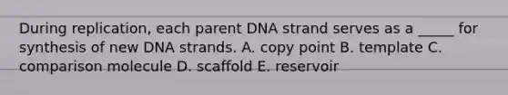 During replication, each parent DNA strand serves as a _____ for synthesis of new DNA strands. A. copy point B. template C. comparison molecule D. scaffold E. reservoir