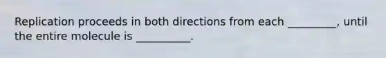 Replication proceeds in both directions from each _________, until the entire molecule is __________.