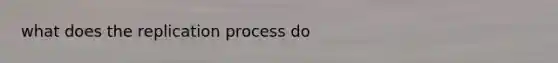 what does the replication process do