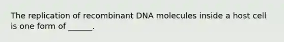 The replication of recombinant DNA molecules inside a host cell is one form of ______.