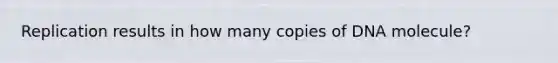 Replication results in how many copies of DNA molecule?