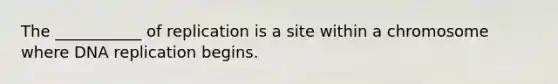 The ___________ of replication is a site within a chromosome where DNA replication begins.