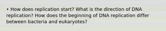 • How does replication start? What is the direction of DNA replication? How does the beginning of DNA replication differ between bacteria and eukaryotes?