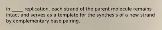 in _____ replication, each strand of the parent molecule remains intact and serves as a template for the synthesis of a new strand by complementary base pairing.