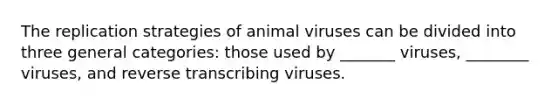 The replication strategies of animal viruses can be divided into three general categories: those used by _______ viruses, ________ viruses, and reverse transcribing viruses.