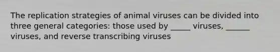 The replication strategies of animal viruses can be divided into three general categories: those used by _____ viruses, ______ viruses, and reverse transcribing viruses