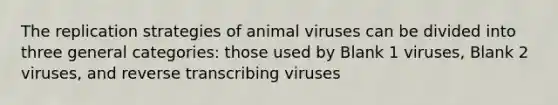 The replication strategies of animal viruses can be divided into three general categories: those used by Blank 1 viruses, Blank 2 viruses, and reverse transcribing viruses