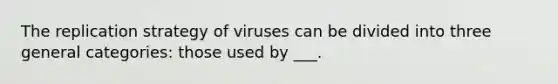 The replication strategy of viruses can be divided into three general categories: those used by ___.