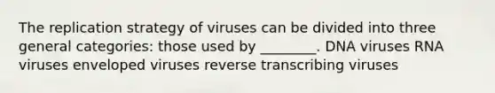 The replication strategy of viruses can be divided into three general categories: those used by ________. DNA viruses RNA viruses enveloped viruses reverse transcribing viruses