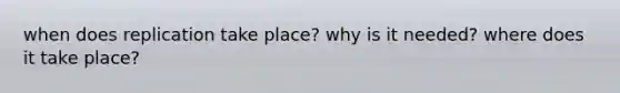 when does replication take place? why is it needed? where does it take place?