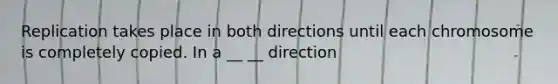 Replication takes place in both directions until each chromosome is completely copied. In a __ __ direction