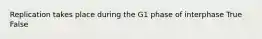 Replication takes place during the G1 phase of interphase True False