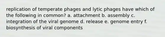 replication of temperate phages and lytic phages have which of the following in common? a. attachment b. assembly c. integration of the viral genome d. release e. genome entry f. biosynthesis of viral components