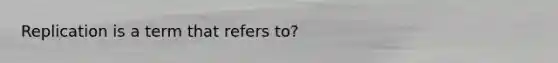 Replication is a term that refers to?