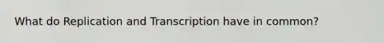 What do Replication and Transcription have in common?