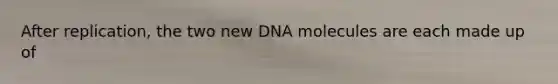 After replication, the two new DNA molecules are each made up of