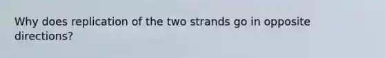 Why does replication of the two strands go in opposite directions?