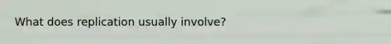 What does replication usually involve?