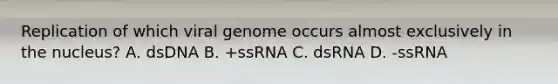 Replication of which viral genome occurs almost exclusively in the nucleus? A. dsDNA B. +ssRNA C. dsRNA D. -ssRNA