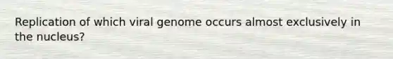 Replication of which viral genome occurs almost exclusively in the nucleus?