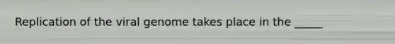 Replication of the viral genome takes place in the _____