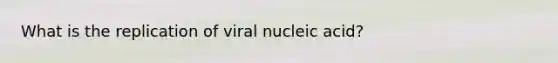 What is the replication of viral nucleic acid?