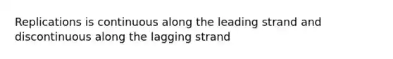 Replications is continuous along the leading strand and discontinuous along the lagging strand