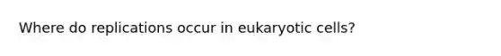 Where do replications occur in eukaryotic cells?