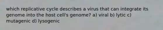 which replicative cycle describes a virus that can integrate its genome into the host cell's genome? a) viral b) lytic c) mutagenic d) lysogenic