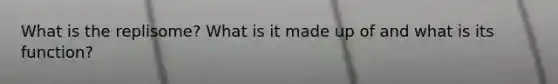 What is the replisome? What is it made up of and what is its function?