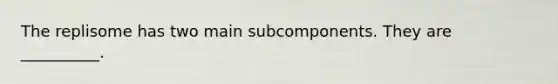 The replisome has two main subcomponents. They are __________.