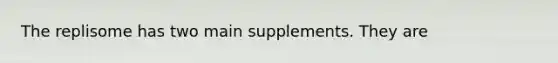 The replisome has two main supplements. They are