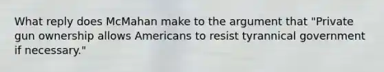 What reply does McMahan make to the argument that "Private gun ownership allows Americans to resist tyrannical government if necessary."