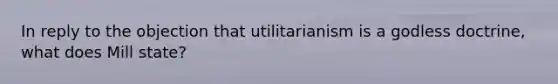 In reply to the objection that utilitarianism is a godless doctrine, what does Mill state?