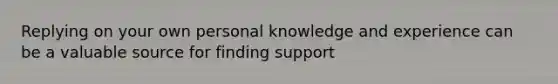 Replying on your own personal knowledge and experience can be a valuable source for finding support