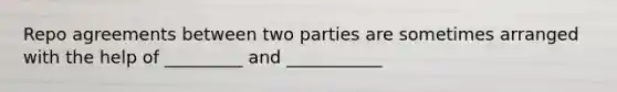 Repo agreements between two parties are sometimes arranged with the help of _________ and ___________