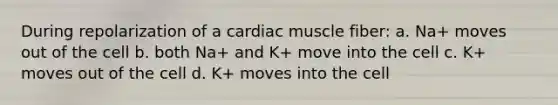 During repolarization of a cardiac muscle fiber: a. Na+ moves out of the cell b. both Na+ and K+ move into the cell c. K+ moves out of the cell d. K+ moves into the cell