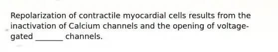 Repolarization of contractile myocardial cells results from the inactivation of Calcium channels and the opening of voltage-gated _______ channels.