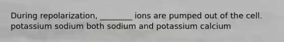 During repolarization, ________ ions are pumped out of the cell. potassium sodium both sodium and potassium calcium