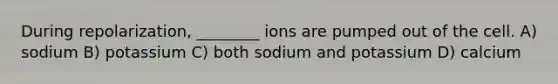 During repolarization, ________ ions are pumped out of the cell. A) sodium B) potassium C) both sodium and potassium D) calcium