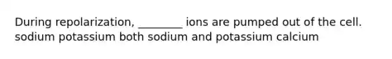 During repolarization, ________ ions are pumped out of the cell. sodium potassium both sodium and potassium calcium