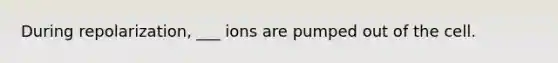 During repolarization, ___ ions are pumped out of the cell.