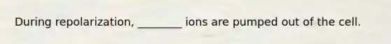 During repolarization, ________ ions are pumped out of the cell.