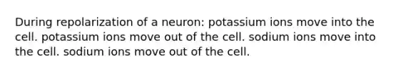 During repolarization of a neuron: potassium ions move into the cell. potassium ions move out of the cell. sodium ions move into the cell. sodium ions move out of the cell.