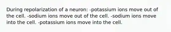 During repolarization of a neuron: -potassium ions move out of the cell. -sodium ions move out of the cell. -sodium ions move into the cell. -potassium ions move into the cell.