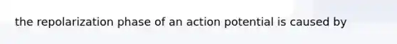 the repolarization phase of an action potential is caused by